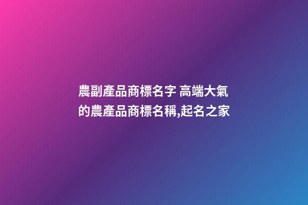 農副產品商標名字 高端大氣的農產品商標名稱,起名之家-第1張-商標起名-玄機派